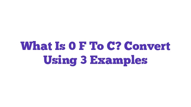 What Is 0 F To C? Convert Using 3 Examples