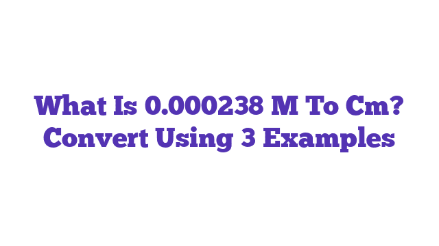 What Is 0.000238 M To Cm? Convert Using 3 Examples