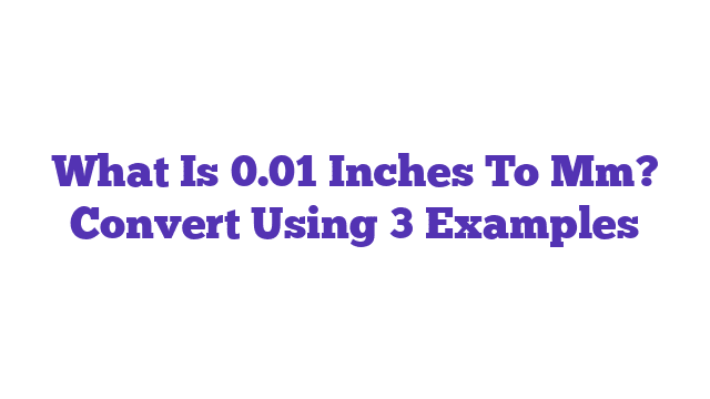 What Is 0.01 Inches To Mm? Convert Using 3 Examples