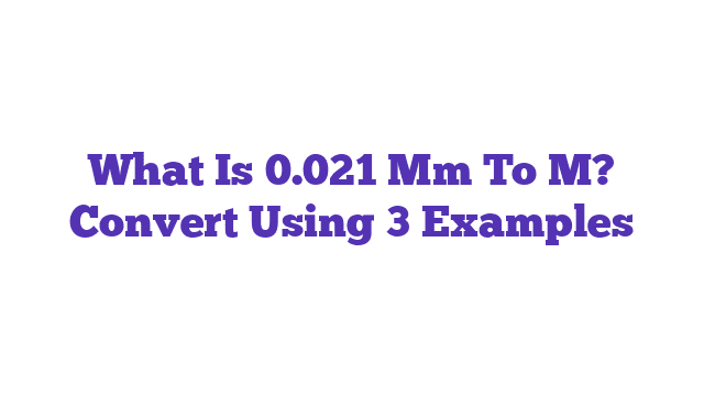 What Is 0.021 Mm To M? Convert Using 3 Examples