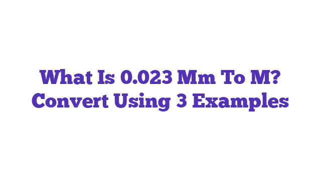 What Is 0.023 Mm To M? Convert Using 3 Examples