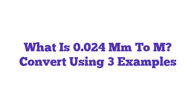 What Is 0.024 Mm To M? Convert Using 3 Examples