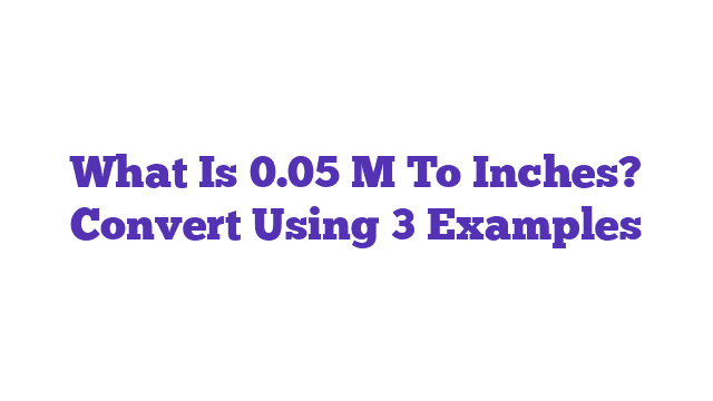 What Is 0.05 M To Inches? Convert Using 3 Examples