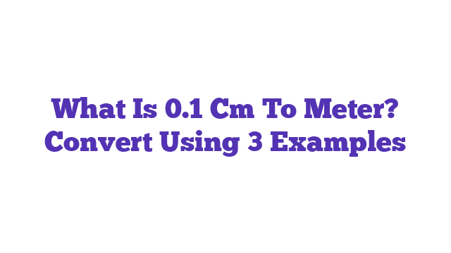 What Is 0.1 Cm To Meter? Convert Using 3 Examples