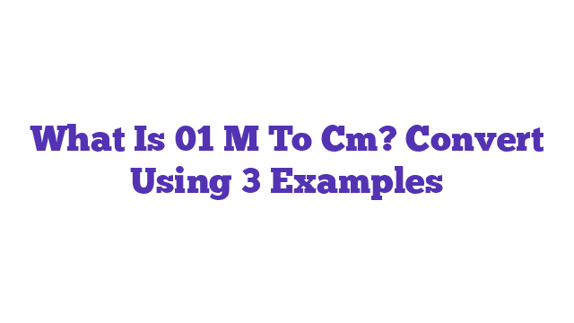 What Is 01 M To Cm? Convert Using 3 Examples