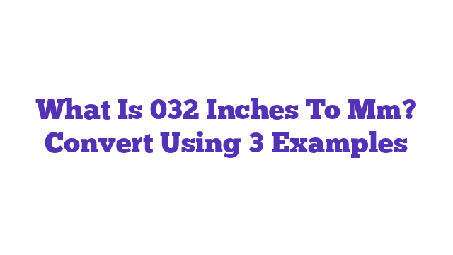 What Is 032 Inches To Mm? Convert Using 3 Examples