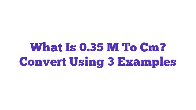 What Is 0.35 M To Cm? Convert Using 3 Examples