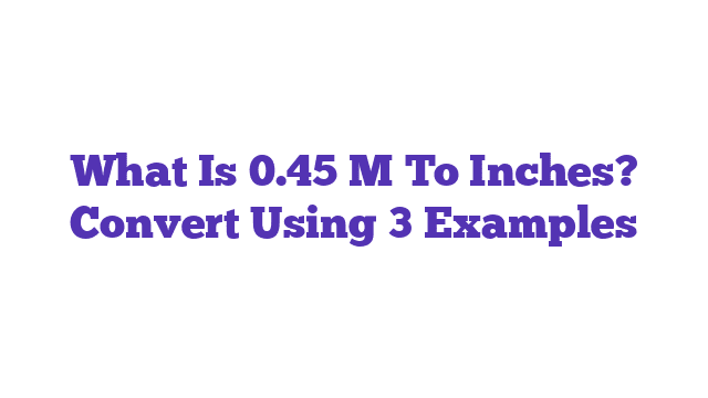 What Is 0.45 M To Inches? Convert Using 3 Examples