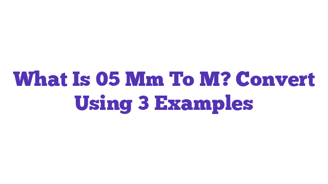 What Is 05 Mm To M? Convert Using 3 Examples