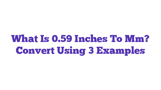 What Is 0.59 Inches To Mm? Convert Using 3 Examples