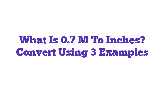 What Is 0.7 M To Inches? Convert Using 3 Examples