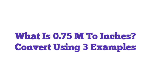 What Is 0.75 M To Inches? Convert Using 3 Examples