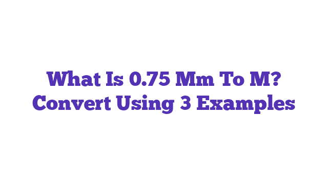 What Is 0.75 Mm To M? Convert Using 3 Examples