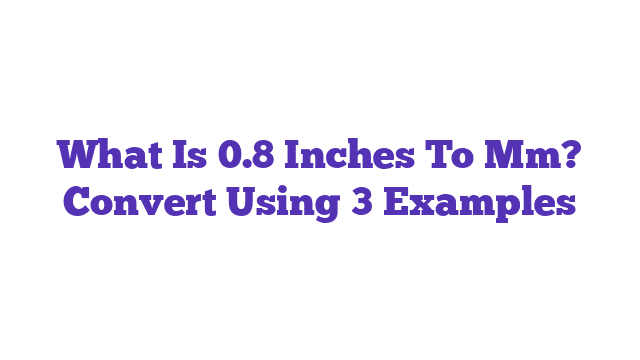 What Is 0.8 Inches To Mm? Convert Using 3 Examples