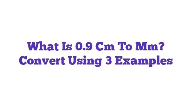 What Is 0.9 Cm To Mm? Convert Using 3 Examples