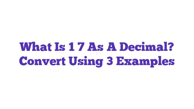 What Is 1 7 As A Decimal? Convert Using 3 Examples