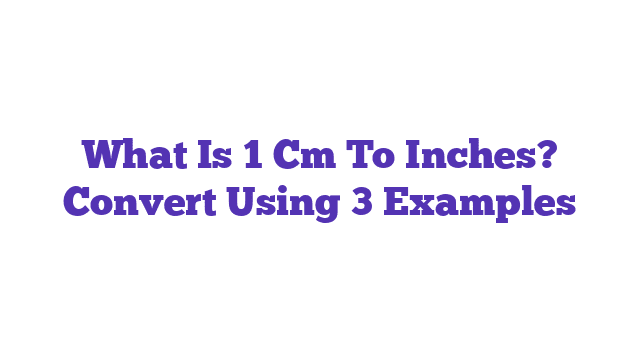 What Is 1 Cm To Inches? Convert Using 3 Examples