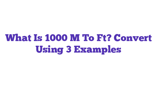 What Is 1000 M To Ft? Convert Using 3 Examples