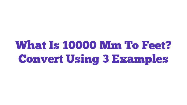 What Is 10000 Mm To Feet? Convert Using 3 Examples