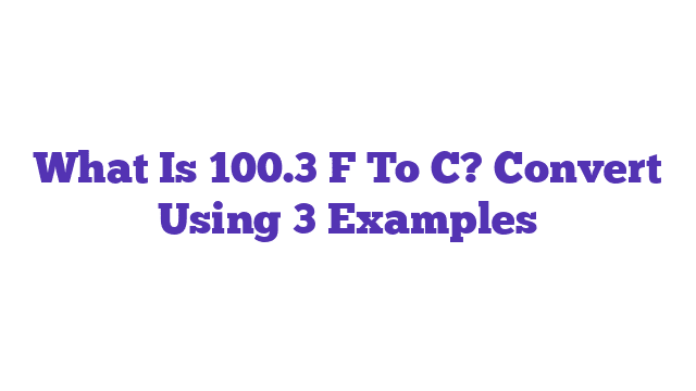 What Is 100.3 F To C? Convert Using 3 Examples