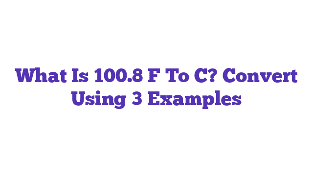 What Is 100.8 F To C? Convert Using 3 Examples