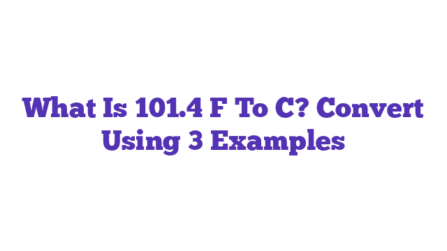 What Is 101.4 F To C? Convert Using 3 Examples