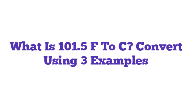 What Is 101.5 F To C? Convert Using 3 Examples