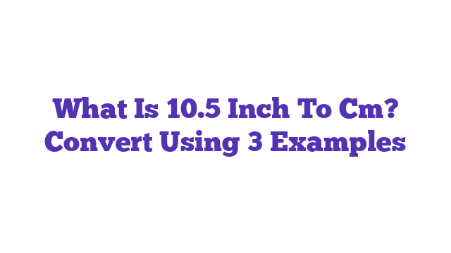 What Is 10.5 Inch To Cm? Convert Using 3 Examples