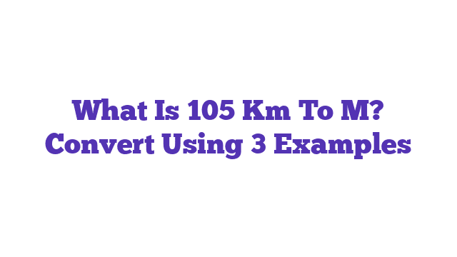 What Is 105 Km To M? Convert Using 3 Examples