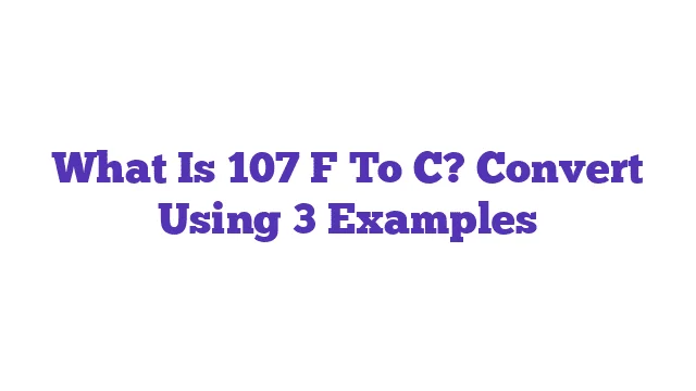 What Is 107 F To C? Convert Using 3 Examples