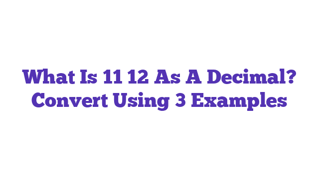 What Is 11 12 As A Decimal? Convert Using 3 Examples