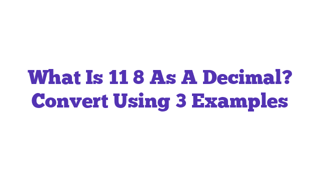 What Is 11 8 As A Decimal? Convert Using 3 Examples