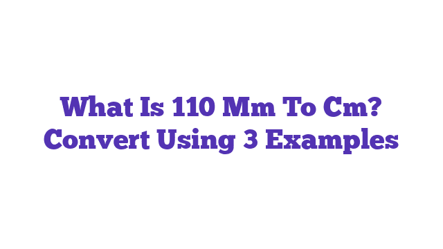 What Is 110 Mm To Cm? Convert Using 3 Examples