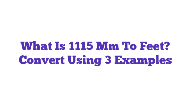 What Is 1115 Mm To Feet? Convert Using 3 Examples