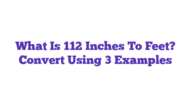 What Is 112 Inches To Feet? Convert Using 3 Examples