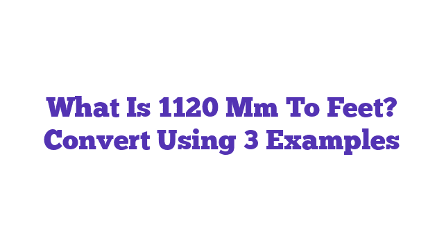 What Is 1120 Mm To Feet? Convert Using 3 Examples