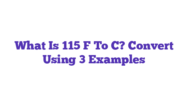 What Is 115 F To C? Convert Using 3 Examples