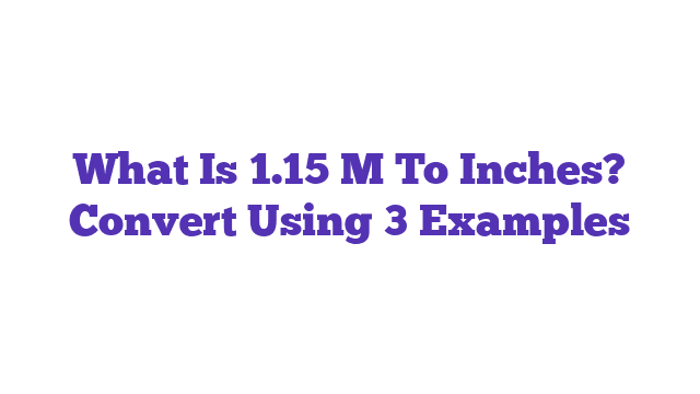 What Is 1.15 M To Inches? Convert Using 3 Examples