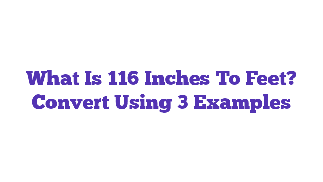 What Is 116 Inches To Feet? Convert Using 3 Examples