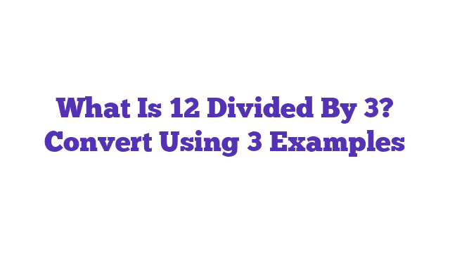 What Is 12 Divided By 3? Convert Using 3 Examples