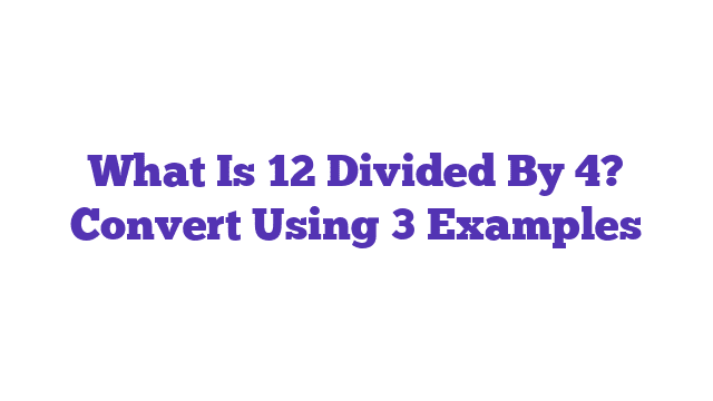 What Is 12 Divided By 4? Convert Using 3 Examples