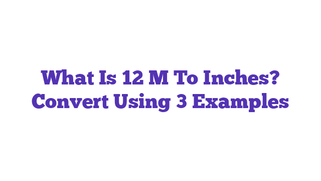 What Is 12 M To Inches? Convert Using 3 Examples