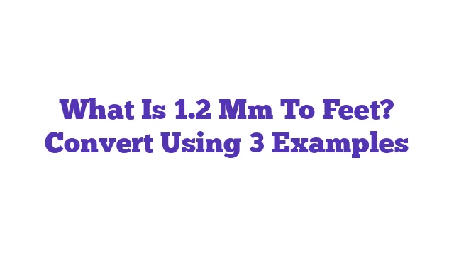 What Is 1.2 Mm To Feet? Convert Using 3 Examples