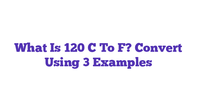 What Is 120 C To F? Convert Using 3 Examples