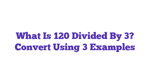 What Is 120 Divided By 3? Convert Using 3 Examples