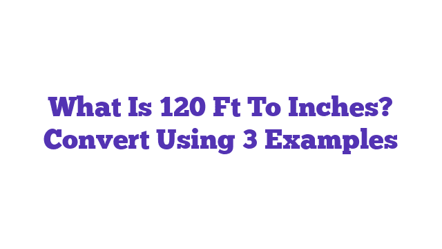 What Is 120 Ft To Inches? Convert Using 3 Examples