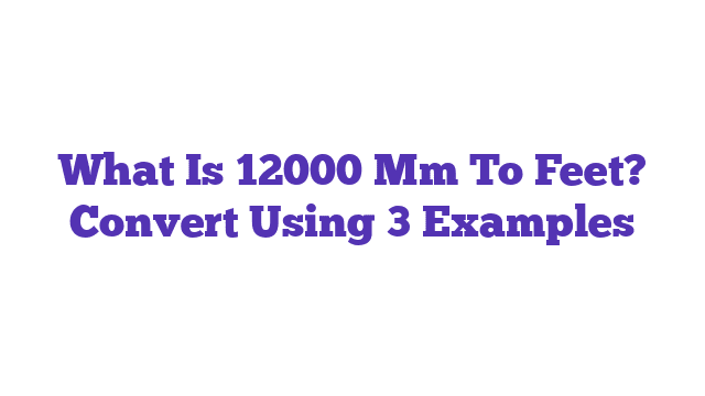 What Is 12000 Mm To Feet? Convert Using 3 Examples