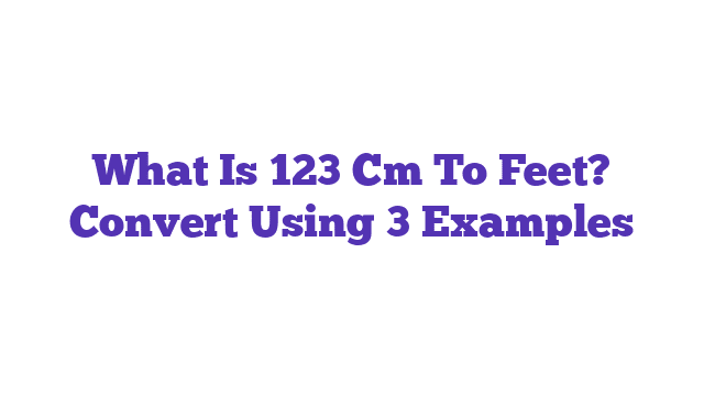 What Is 123 Cm To Feet? Convert Using 3 Examples