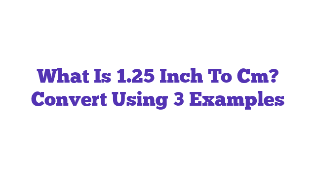 What Is 1.25 Inch To Cm? Convert Using 3 Examples