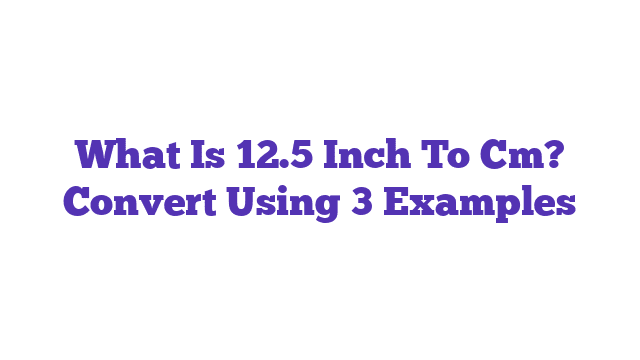 What Is 12.5 Inch To Cm? Convert Using 3 Examples